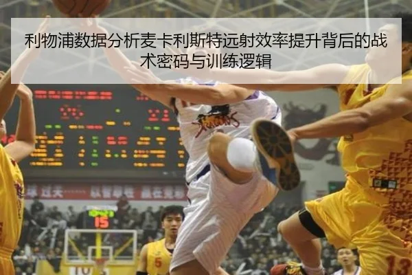 利物浦数据分析麦卡利斯特远射效率提升背后的战术密码与训练逻辑