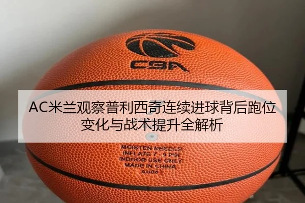 AC米兰观察普利西奇连续进球背后跑位变化与战术提升全解析