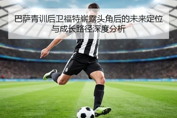 巴萨青训后卫福特崭露头角后的未来定位与成长路径深度分析